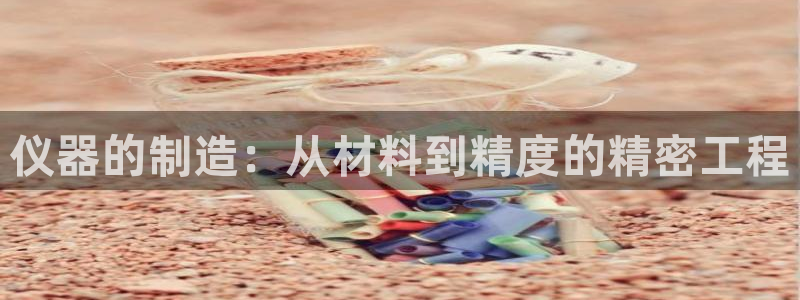 门徒娱乐主管所去判官333OO：仪器的制造：从材料到精度的精