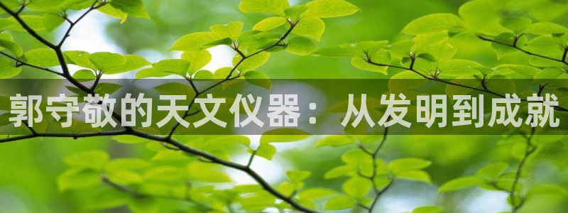 娱乐圈门徒：郭守敬的天文仪器：从发明到成就