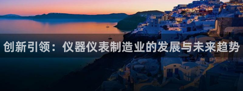 门徒娱乐会不会突然倒闭：创新引领：仪器仪表制造业的发展与未来