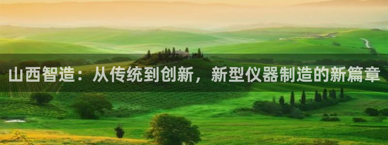 门徒娱乐官网登录不了：山西智造：从传统到创新，新型仪器制造的