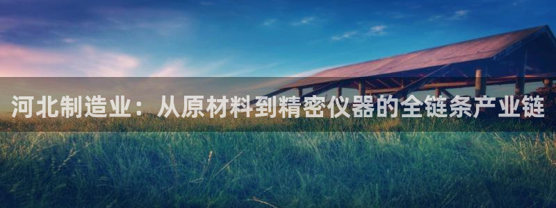 门徒娱乐公司：河北制造业：从原材料到精密仪器的全链条产业链