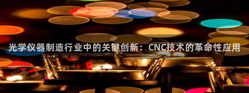 蓝狮和门徒娱乐区别在哪：光学仪器制造行业中的关键创新：CNC