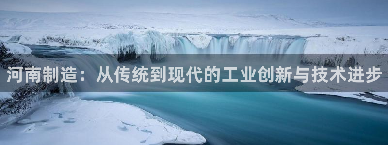 门徒娱乐链接是什么：河南制造：从传统到现代的工业创新与技术进
