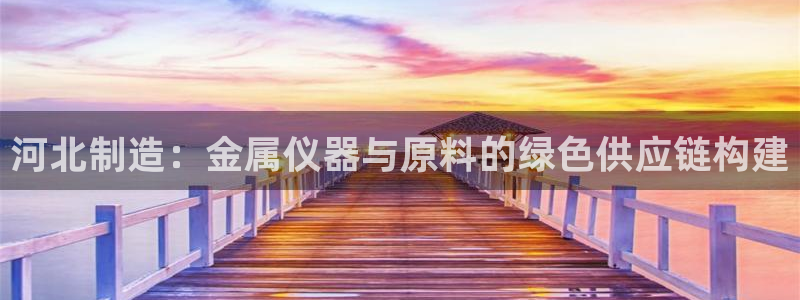 门徒娱乐联盟官网首页：河北制造：金属仪器与原料的绿色供应链构