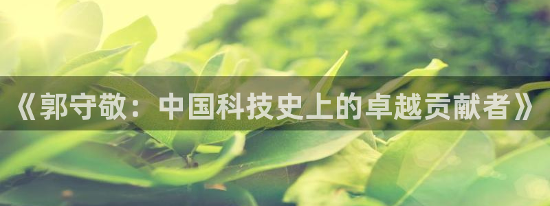 门徒娱乐是干啥的呀：《郭守敬：中国科技史上的卓越贡献者》