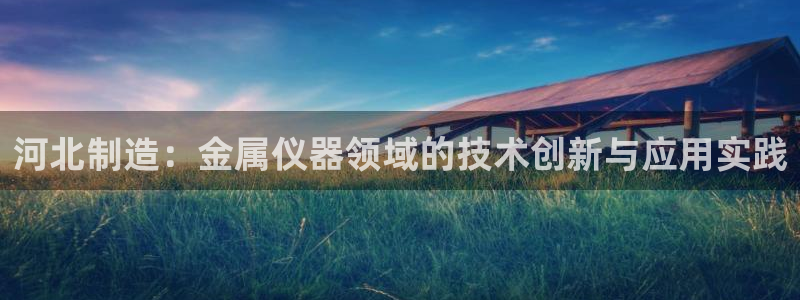 门徒娱乐右5指尖：河北制造：金属仪器领域的技术创新与应用实践