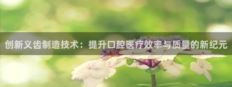 门徒娱乐线路怎么走的：创新义齿制造技术：提升口腔医疗效率与质
