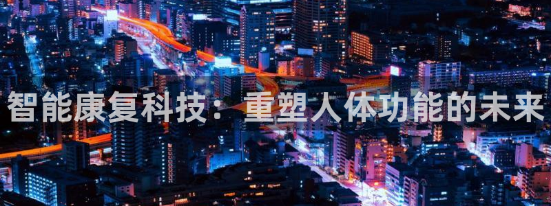 门徒娱乐注册成判官333OO：智能康复科技：重塑人体功能的未