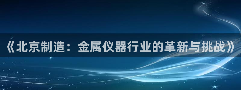 门徒娱乐彩票官网：《北京制造：金属仪器行业的革新与挑战》
