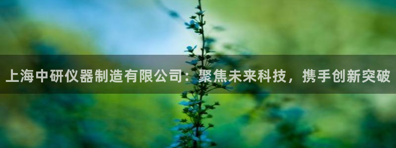 门徒娱乐软件有哪些好用：上海中研仪器制造有限公司：聚焦未来科