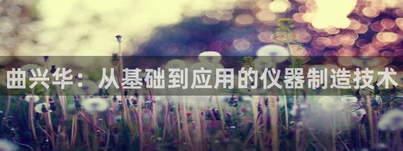 门徒娱乐老板是谁呀：曲兴华：从基础到应用的仪器制造技术