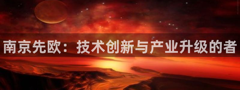 门徒娱乐abc分级：南京先欧：技术创新与产业升级的者