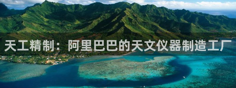 门徒娱乐官方网址：天工精制：阿里巴巴的天文仪器制造工厂