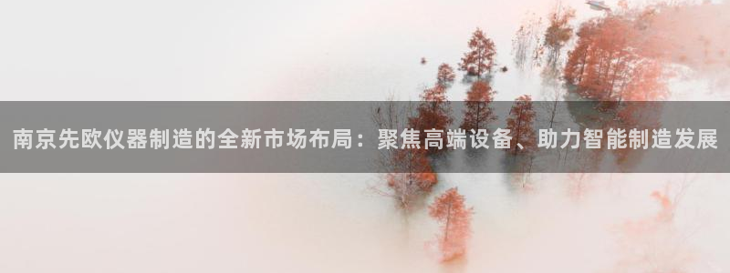 门徒娱乐平如何注册：南京先欧仪器制造的全新市场布局：聚焦高端