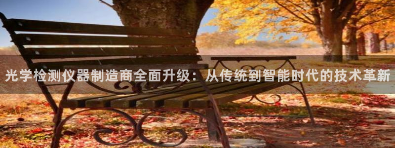 门徒娱乐平台：光学检测仪器制造商全面升级：从传统到智能时代的