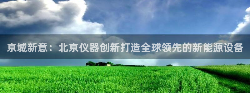 门徒娱乐最新产品：京城新意：北京仪器创新打造全球领先的新能源