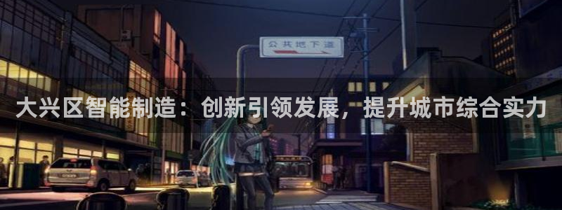 门徒娱乐登录中心：大兴区智能制造：创新引领发展，提升城市综合