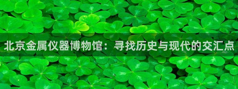 门徒娱乐彩票官网网址：北京金属仪器博物馆：寻找历史与现代的交