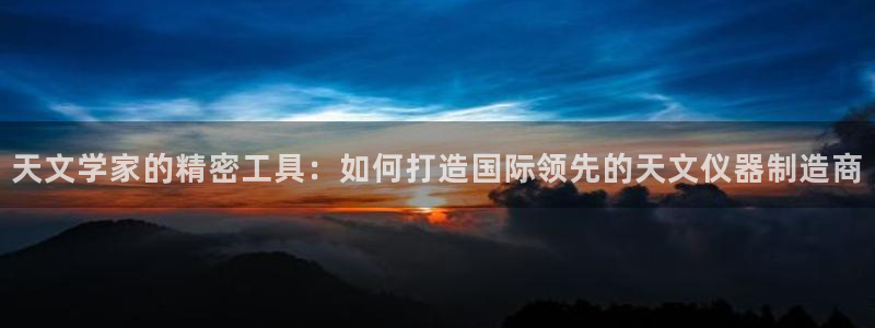 门徒娱乐集团是干嘛的：天文学家的精密工具：如何打造国际领先的