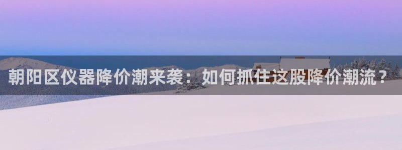 门徒娱乐盈利：朝阳区仪器降价潮来袭：如何抓住这股降价潮流？