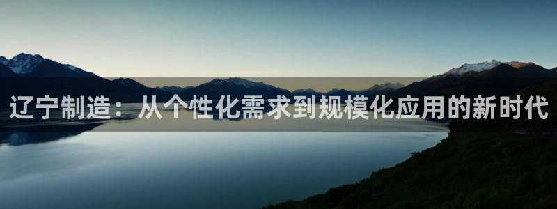 门徒娱乐官方网站地址在哪：辽宁制造：从个性化需求到规模化应用