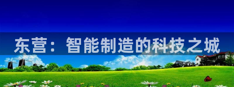 门徒娱乐招商47344：东营：智能制造的科技之城
