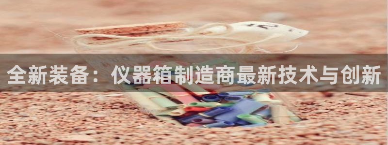 门徒娱乐登陆网站打不开：全新装备：仪器箱制造商最新技术与创新