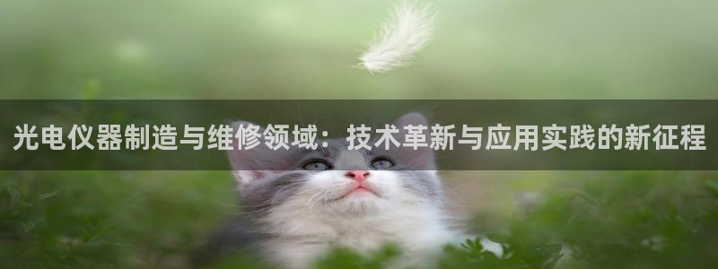 门徒娱乐官网首页下载：光电仪器制造与维修领域：技术革新与应用