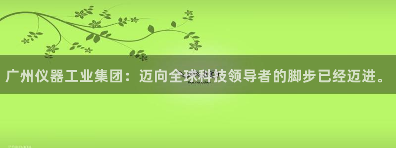 门徒娱乐平台代理商：广州仪器工业集团：迈向全球科技领导者的脚
