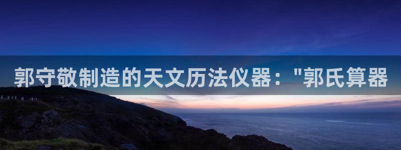 门徒娱乐集团是干嘛的啊：郭守敬制造的天文历法仪器：\
