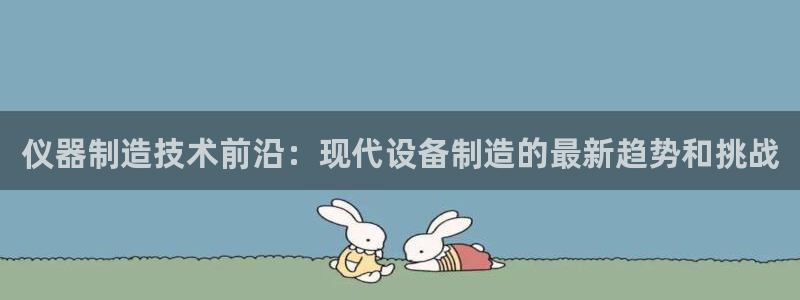 门徒娱乐登陆：仪器制造技术前沿：现代设备制造的最新趋势和挑战