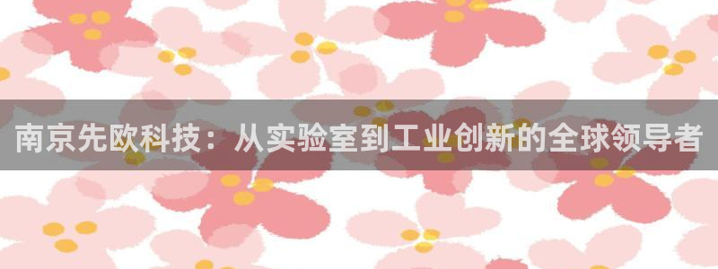 门徒彩票娱乐平台：南京先欧科技：从实验室到工业创新的全球领导