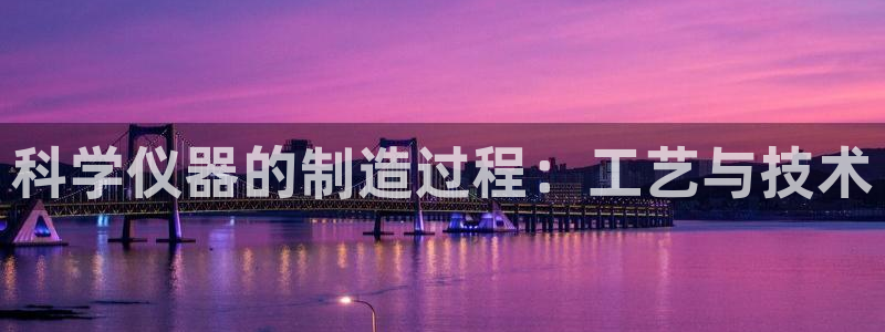 门徒娱乐注册官方：科学仪器的制造过程：工艺与技术