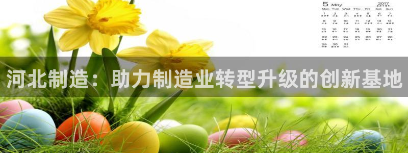 门徒娱乐382223：河北制造：助力制造业转型升级的创新基地