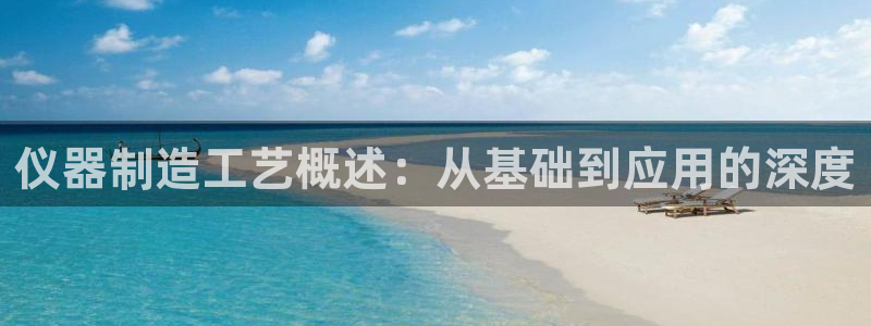 门徒娱乐方拔7276O：仪器制造工艺概述：从基础到应用的深度