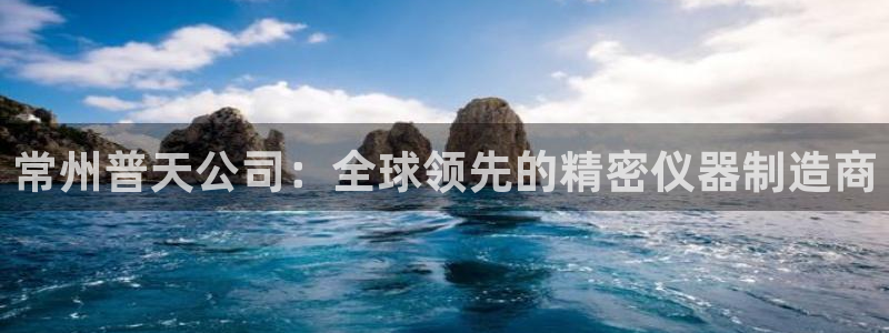 门徒娱乐线路图高清：常州普天公司：全球领先的精密仪器制造商