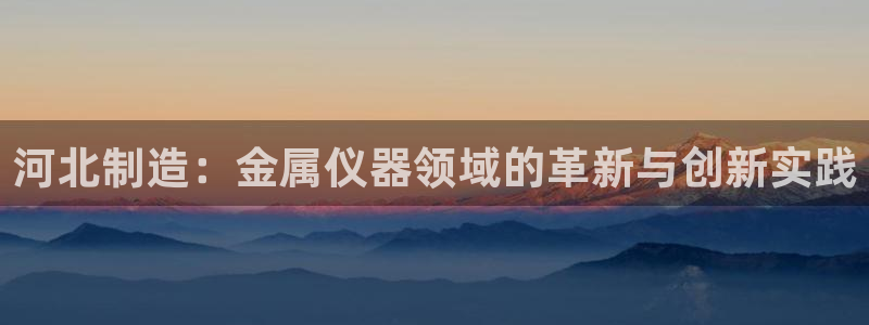 门徒娱乐跑路最新消息：河北制造：金属仪器领域的革新与创新实践