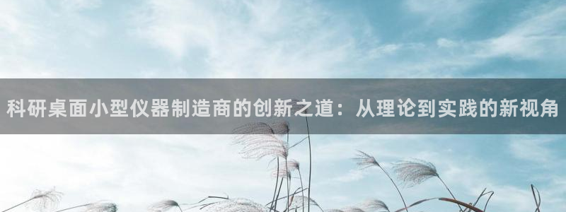 门徒娱乐总代理怎么样：科研桌面小型仪器制造商的创新之道：从理