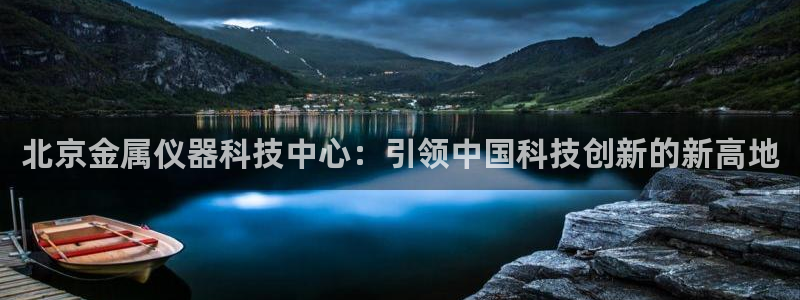 门徒娱乐圈主管的是谁啊：北京金属仪器科技中心：引领中国科技创