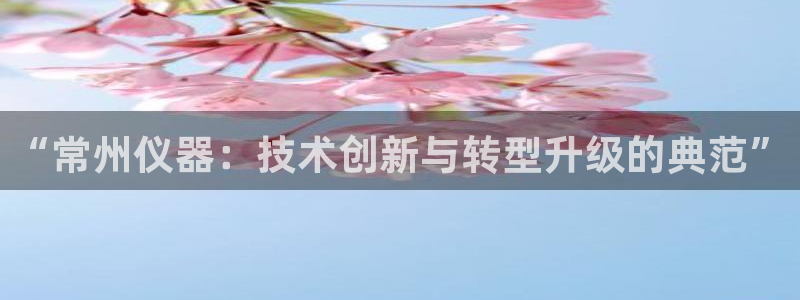 门徒娱乐联盟怎么样：“常州仪器：技术创新与转型升级的典范”