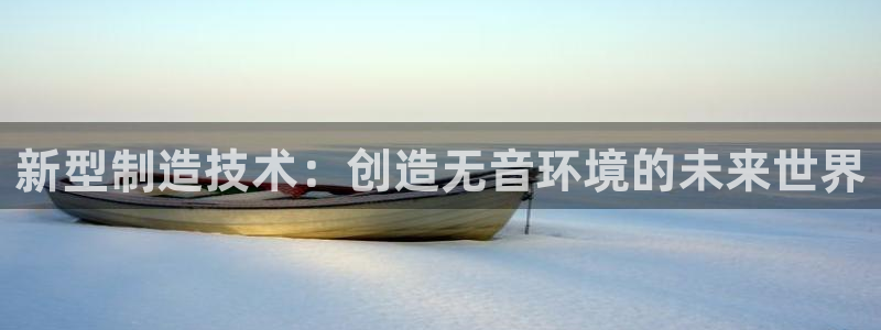 门徒娱乐手机登录：新型制造技术：创造无音环境的未来世界