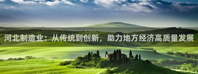 门徒第娱乐首页：河北制造业：从传统到创新，助力地方经济高质量