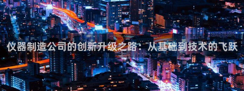 门徒娱乐是干嘛的软件啊：仪器制造公司的创新升级之路：从基础到