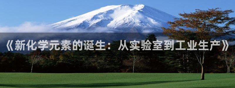 门徒娱乐怎么注册微信号：《新化学元素的诞生：从实验室到工业生