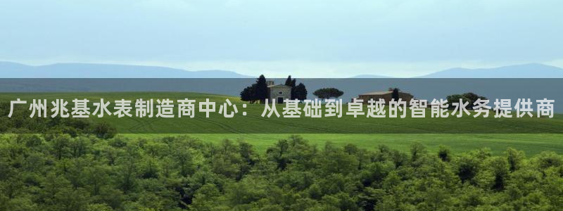 门徒娱乐联盟怎么样了啊：广州兆基水表制造商中心：从基础到卓越