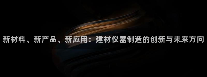 蓝狮门徒娱乐：新材料、新产品、新应用：建材仪器制造的创新与未