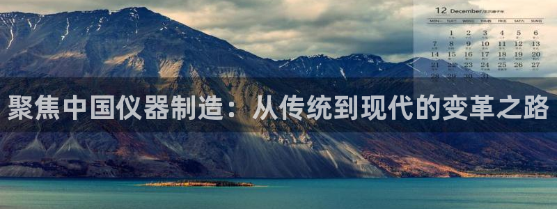 门徒娱乐怎么登录不了：聚焦中国仪器制造：从传统到现代的变革之