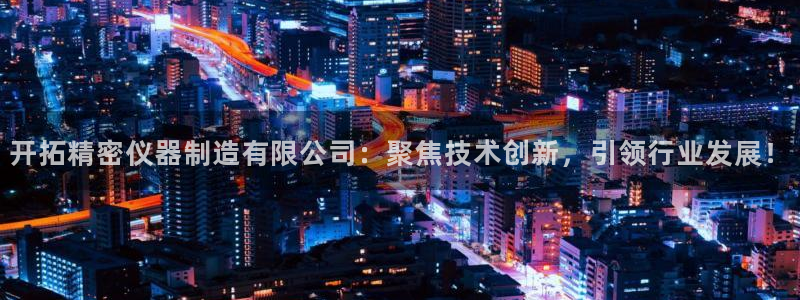门徒娱乐登陆网站登录：开拓精密仪器制造有限公司：聚焦技术创新