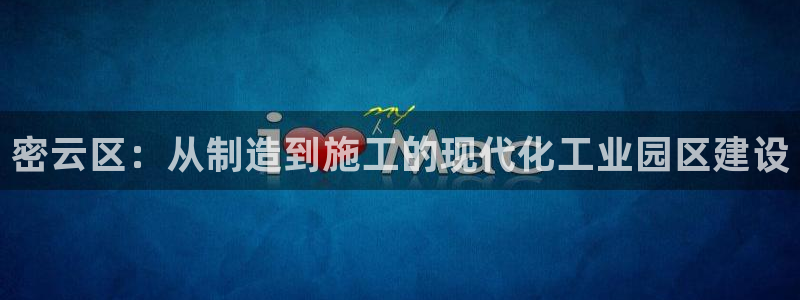 门徒娱乐官网入口：密云区：从制造到施工的现代化工业园区建设
