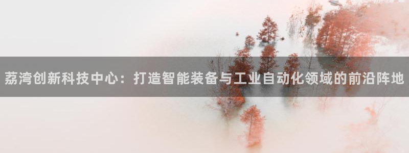 门徒娱乐怎么样：荔湾创新科技中心：打造智能装备与工业自动化领